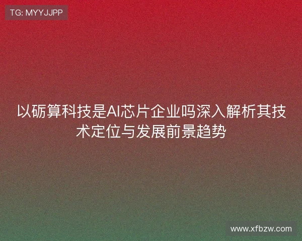 以砺算科技是AI芯片企业吗深入解析其技术定位与发展前景趋势