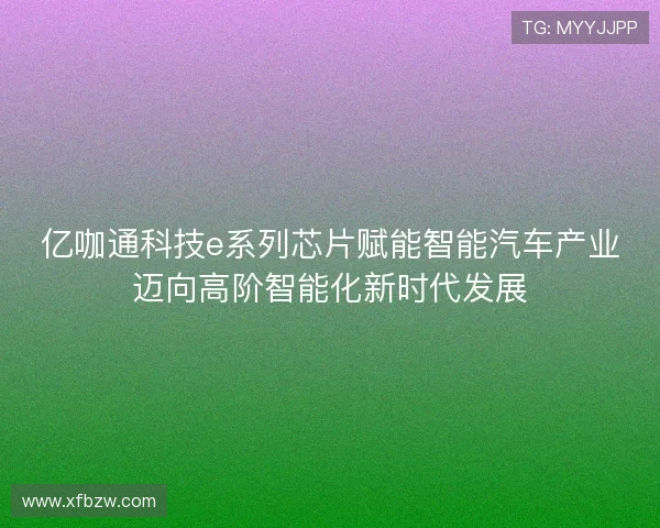 亿咖通科技e系列芯片赋能智能汽车产业迈向高阶智能化新时代发展