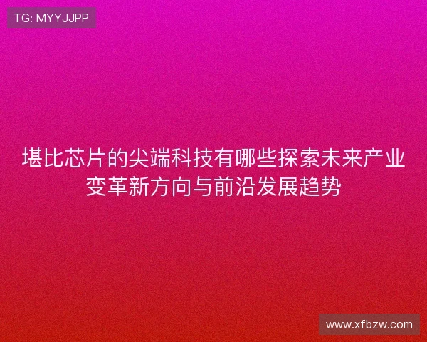 堪比芯片的尖端科技有哪些探索未来产业变革新方向与前沿发展趋势 堪比芯片的尖端科技有哪些探索未来产业变革新方向与前沿发展趋势